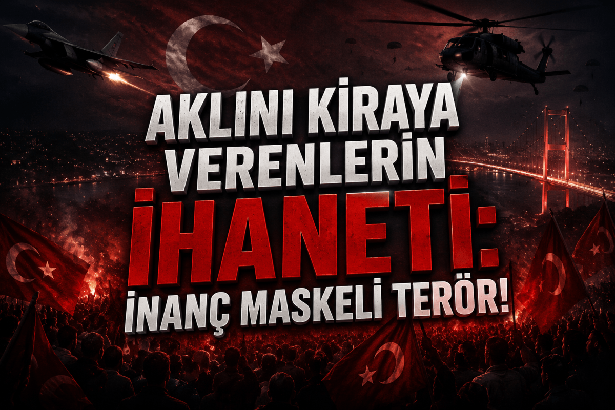 15 Temmuz Darbe Girişimi | Aklını Kiraya Verenlerin İhaneti: İnanç Maskeli Terör!